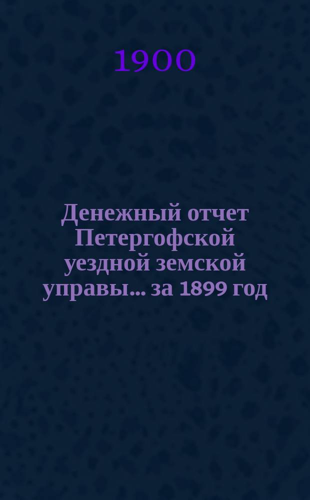 Денежный отчет Петергофской уездной земской управы... ... за 1899 год
