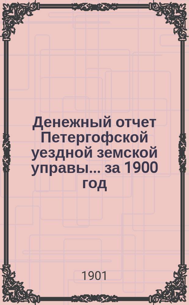 Денежный отчет Петергофской уездной земской управы... ... за 1900 год