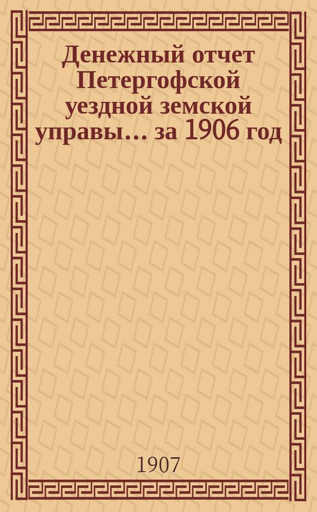 Денежный отчет Петергофской уездной земской управы... ... за 1906 год