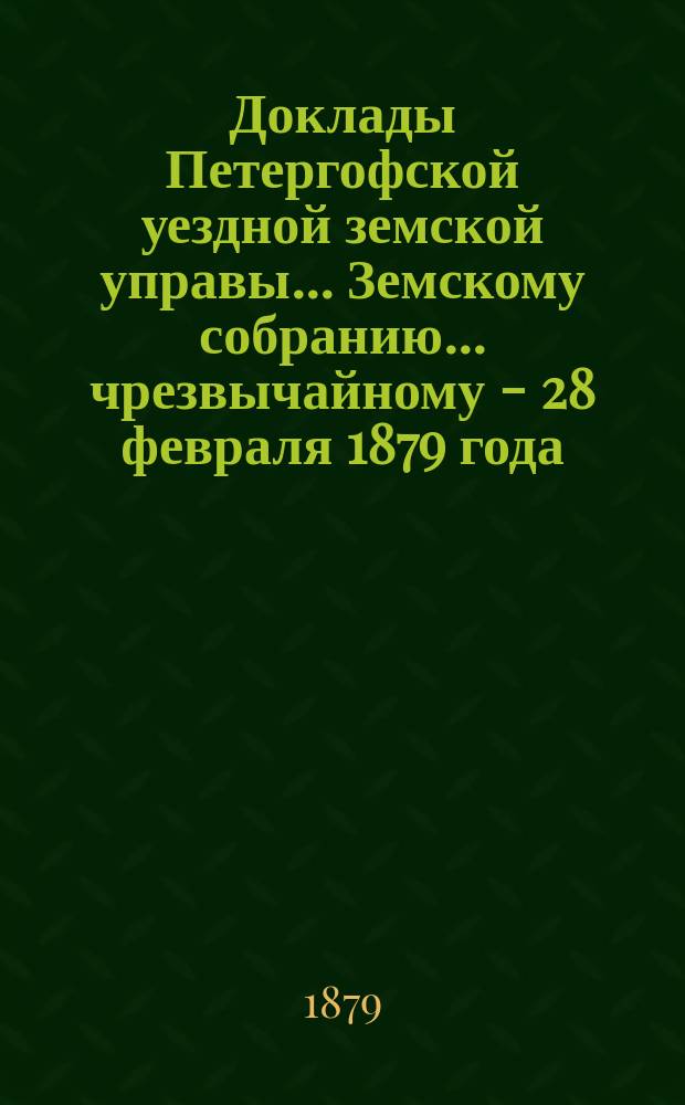 Доклады Петергофской уездной земской управы... Земскому собранию... чрезвычайному - 28 февраля 1879 года