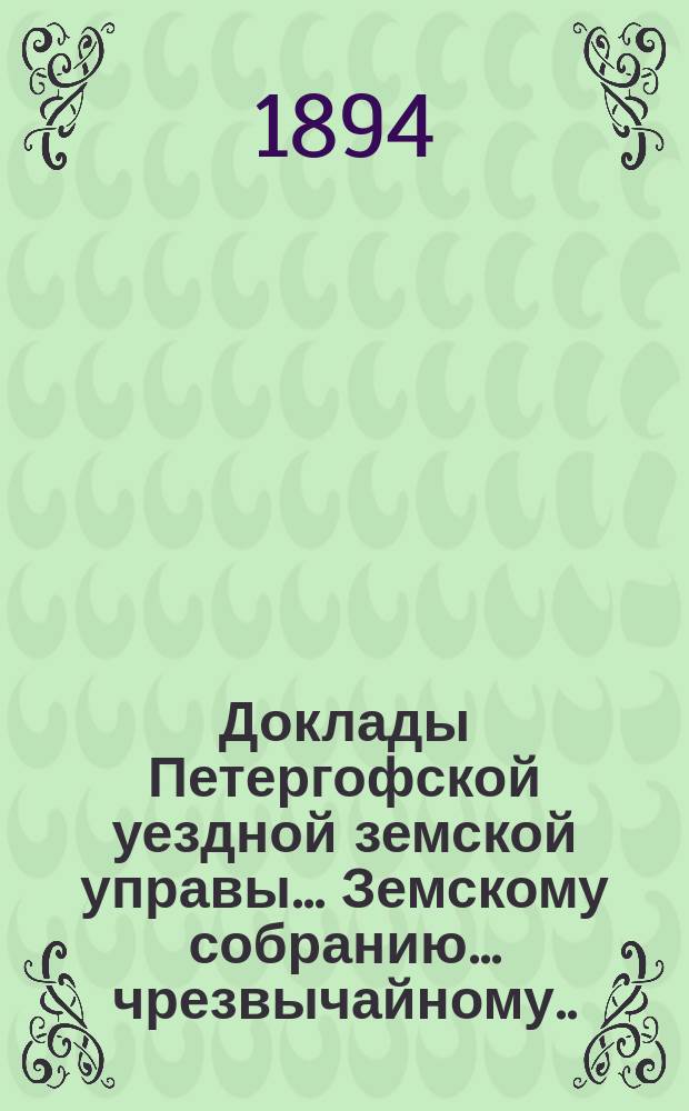 Доклады Петергофской уездной земской управы... Земскому собранию... чрезвычайному... 18 мая 1894 г.