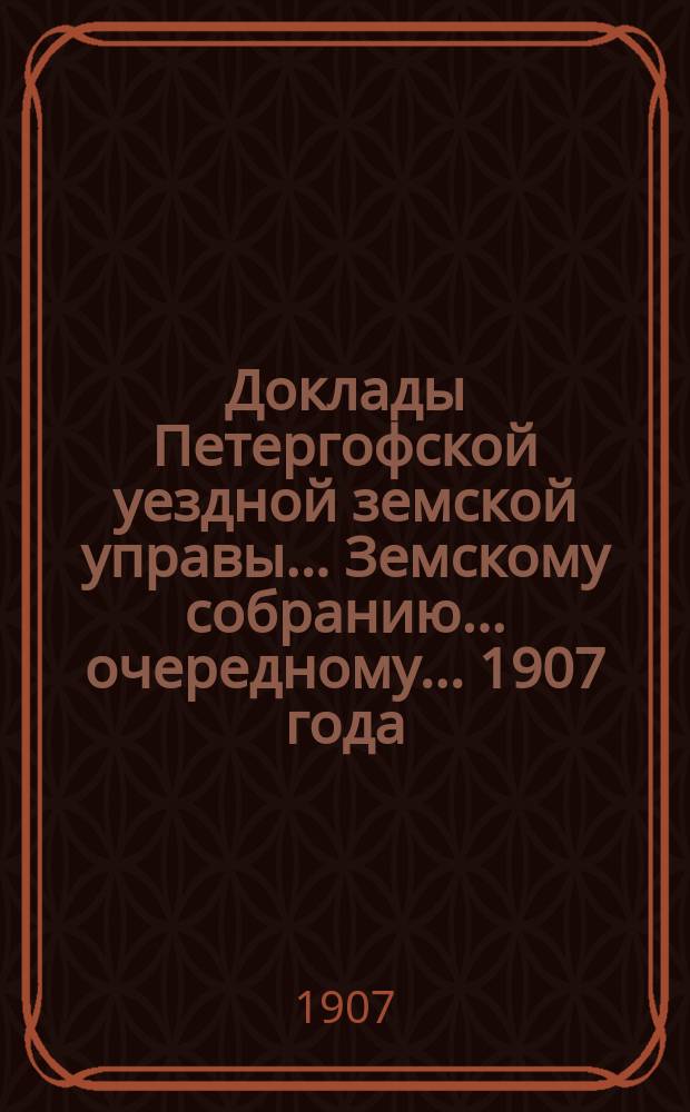 Доклады Петергофской уездной земской управы... Земскому собранию... очередному... 1907 года : Доклады и отчеты... по медико-санитарной части