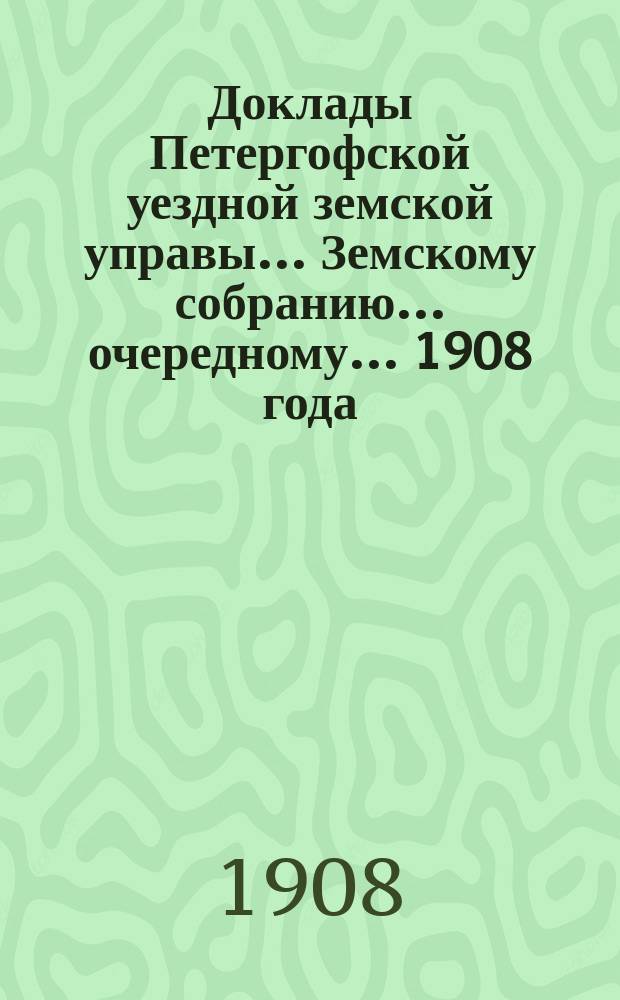 Доклады Петергофской уездной земской управы... Земскому собранию... очередному... 1908 года : По разным предметам