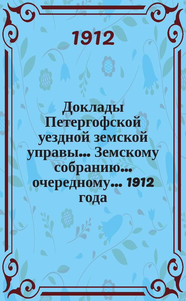 Доклады Петергофской уездной земской управы... Земскому собранию... очередному... 1912 года : По разным предметам