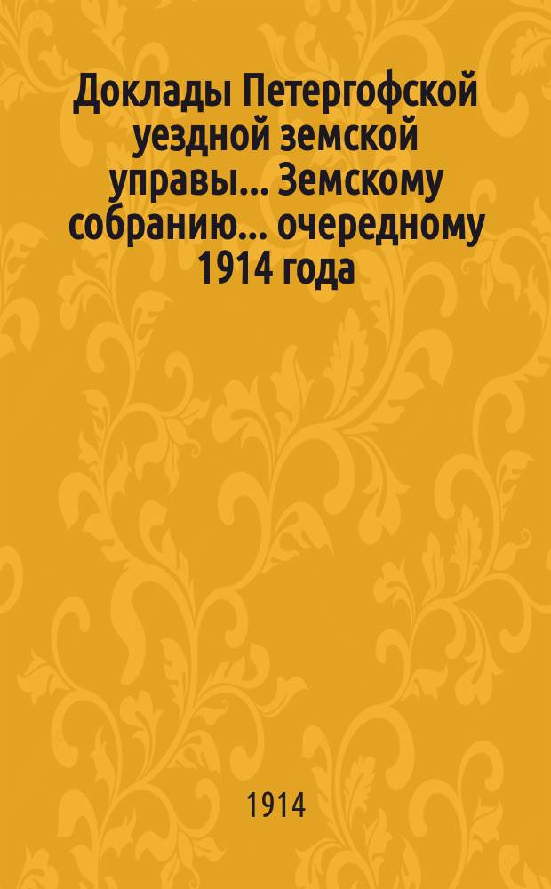 Доклады Петергофской уездной земской управы... Земскому собранию... ... очередному 1914 года : По агрономической части и Смета на 1915 г. с постановлениями Собрания и Отчеты Агрономической организации Петергофского земства за 1913-14 гг.