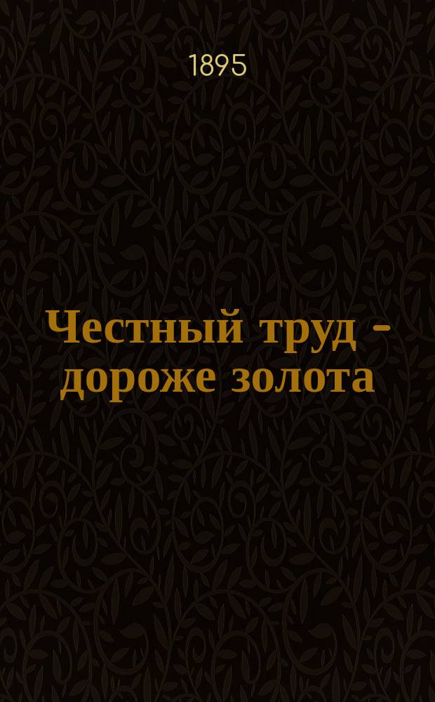 Честный труд - дороже золота : Воспоминания старого фельдфебеля : Нравств. чтение для рус. христолюбивых воинов