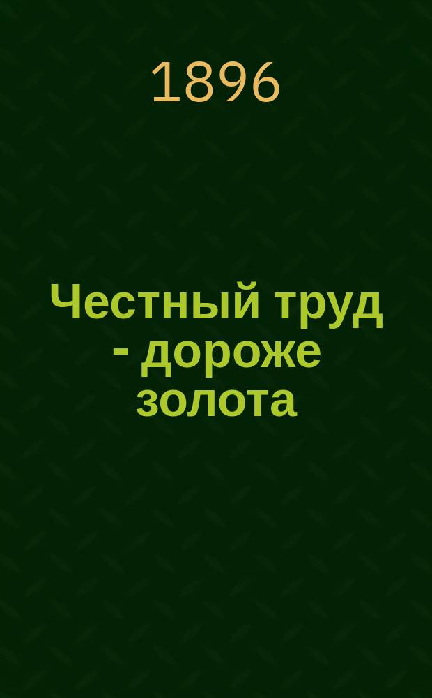 Честный труд - дороже золота : Воспоминания старого фельдфебеля : Нравств. чтение для рус. христолюбивых воинов