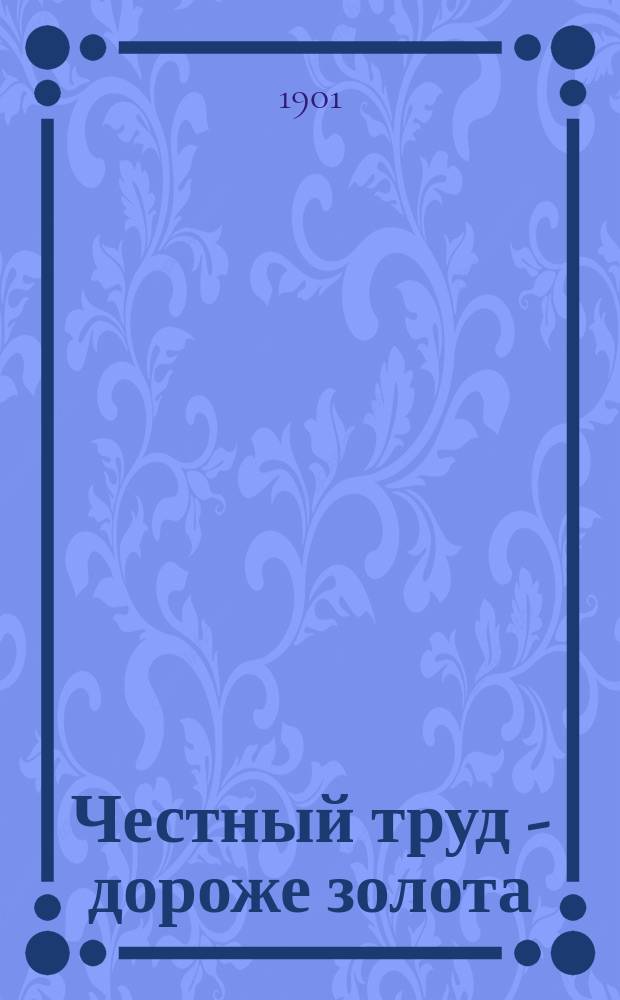 Честный труд - дороже золота : Воспоминания старого фельдфебеля : Нравств. чтение для рус. христолюбивых воинов