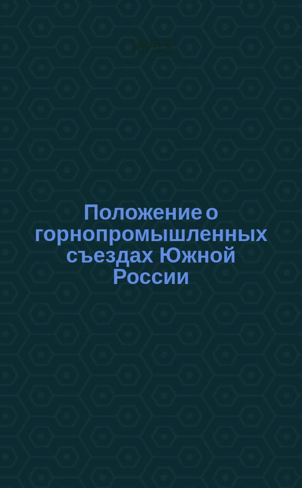 Положение о горнопромышленных съездах Южной России : Утв. 1 мая 1893 г.