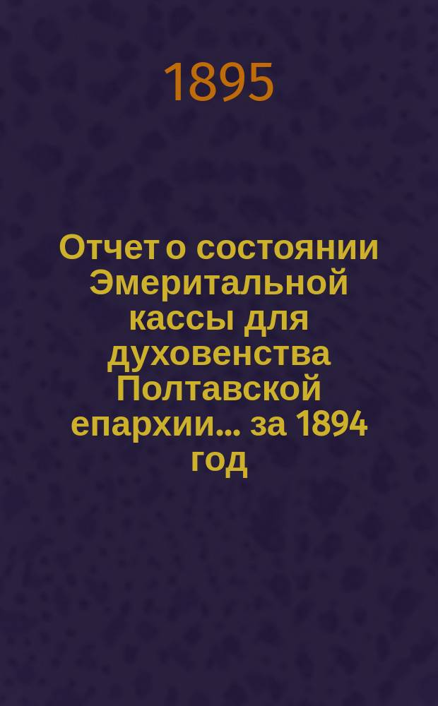 Отчет о состоянии Эмеритальной кассы для духовенства Полтавской епархии... ... за 1894 год