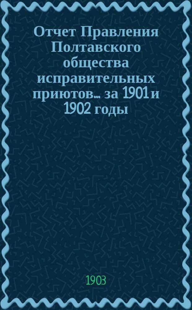 Отчет Правления Полтавского общества исправительных приютов... ... за 1901 и 1902 годы