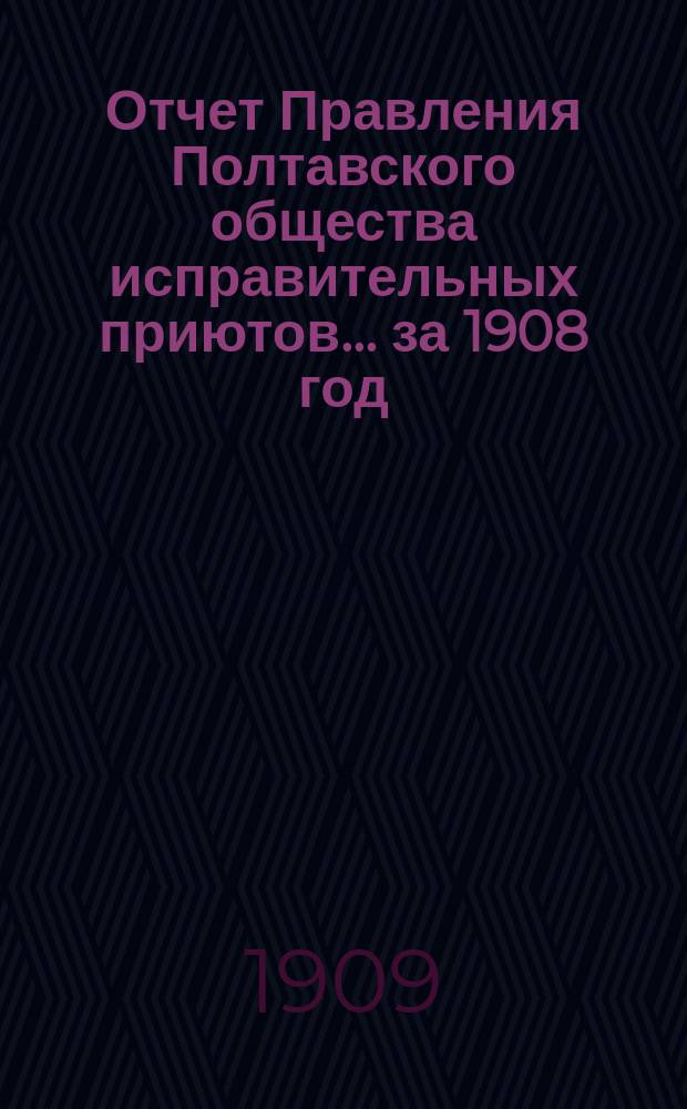 Отчет Правления Полтавского общества исправительных приютов... ... за 1908 год