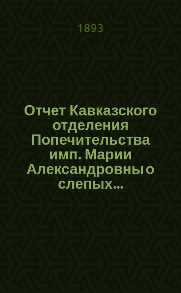 ... Отчет Кавказского отделения Попечительства имп. Марии Александровны о слепых...