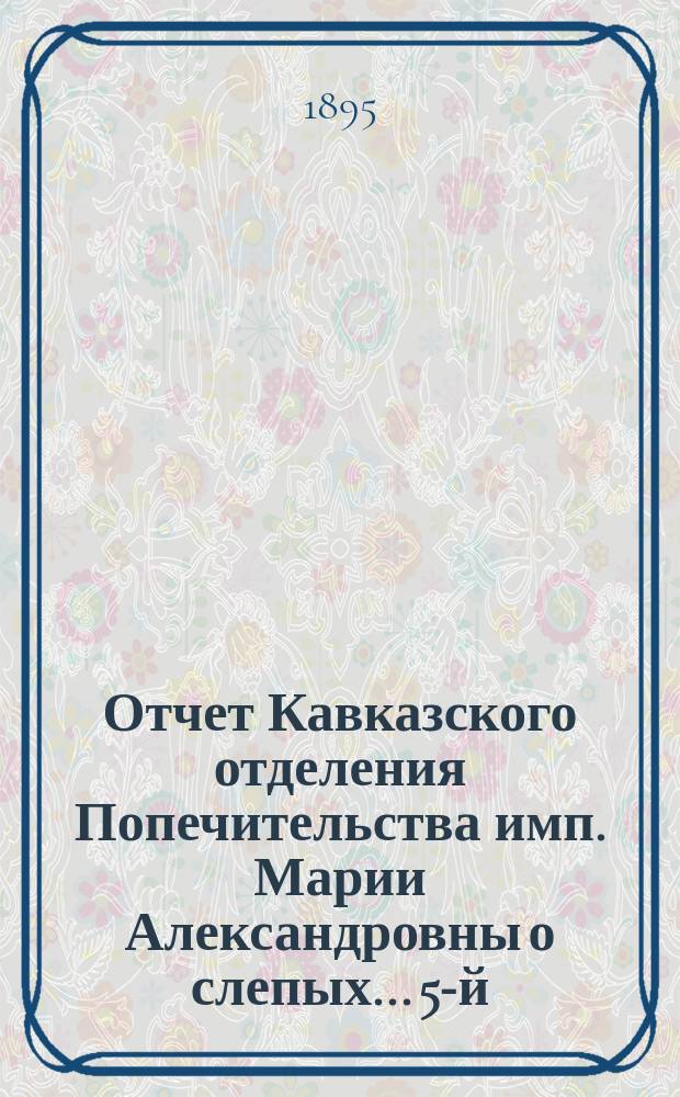 ... Отчет Кавказского отделения Попечительства имп. Марии Александровны о слепых... 5-й... : 5-й... за 1894 год