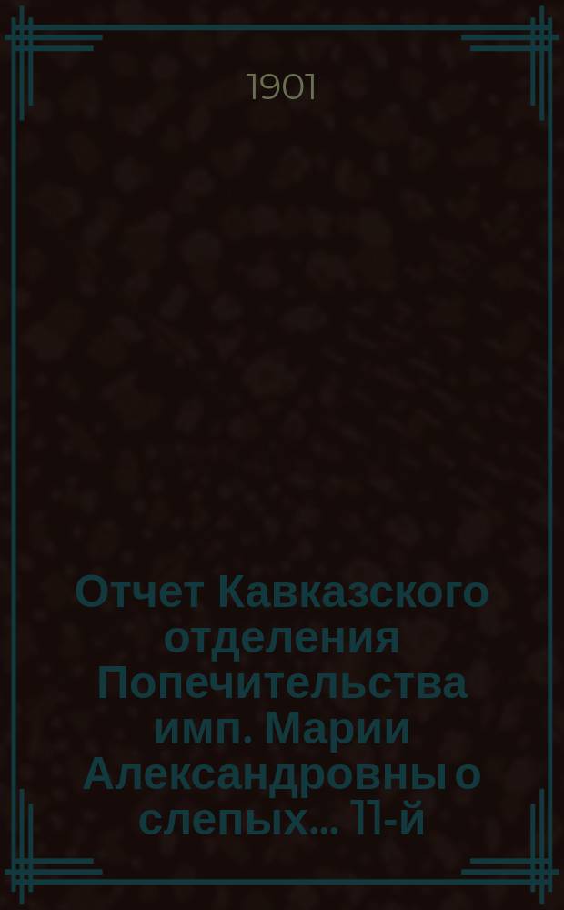 ... Отчет Кавказского отделения Попечительства имп. Марии Александровны о слепых... 11-й... : 11-й... за 1900 год