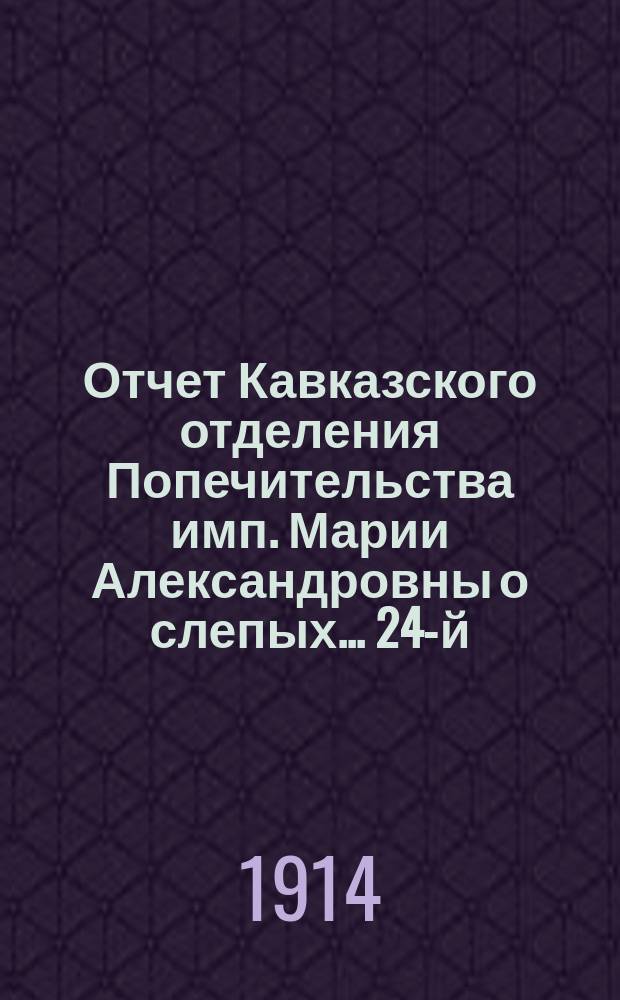 ... Отчет Кавказского отделения Попечительства имп. Марии Александровны о слепых... 24-й... : 24-й... за 1913 год