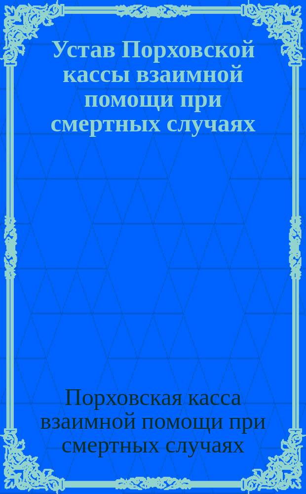 Устав Порховской кассы взаимной помощи при смертных случаях : Утв. 16 июня 1893 г.