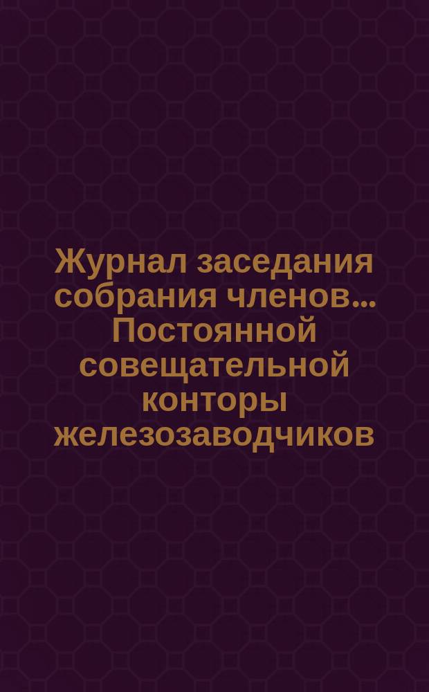 Журнал заседания собрания членов... Постоянной совещательной конторы железозаводчиков... ... 1898 г.