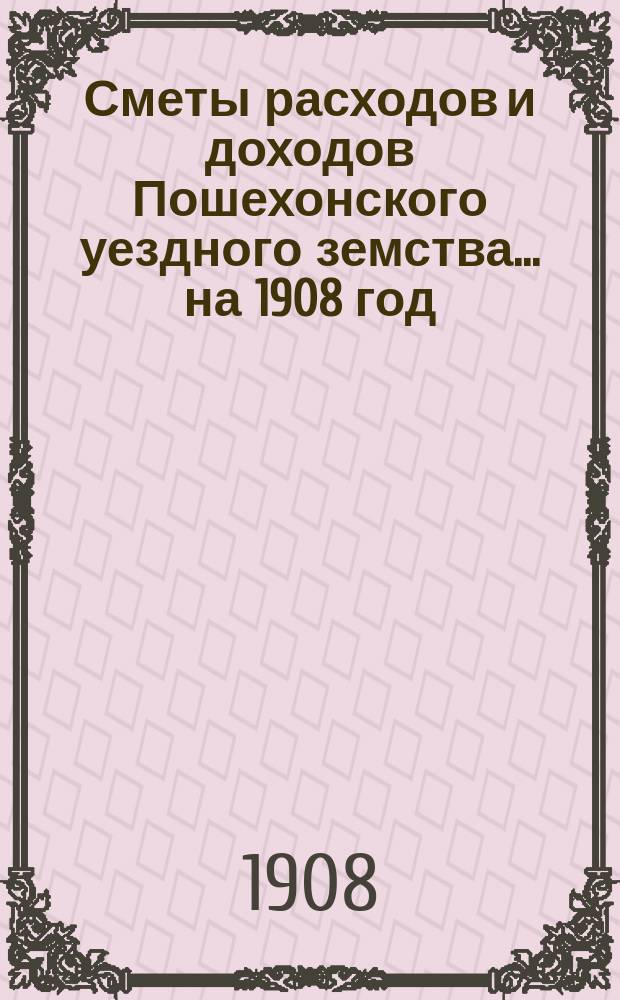 Сметы расходов и доходов Пошехонского уездного земства... ... на 1908 год