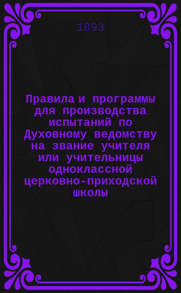 Правила и программы для производства испытаний по Духовному ведомству на звание учителя или учительницы одноклассной церковно-приходской школы