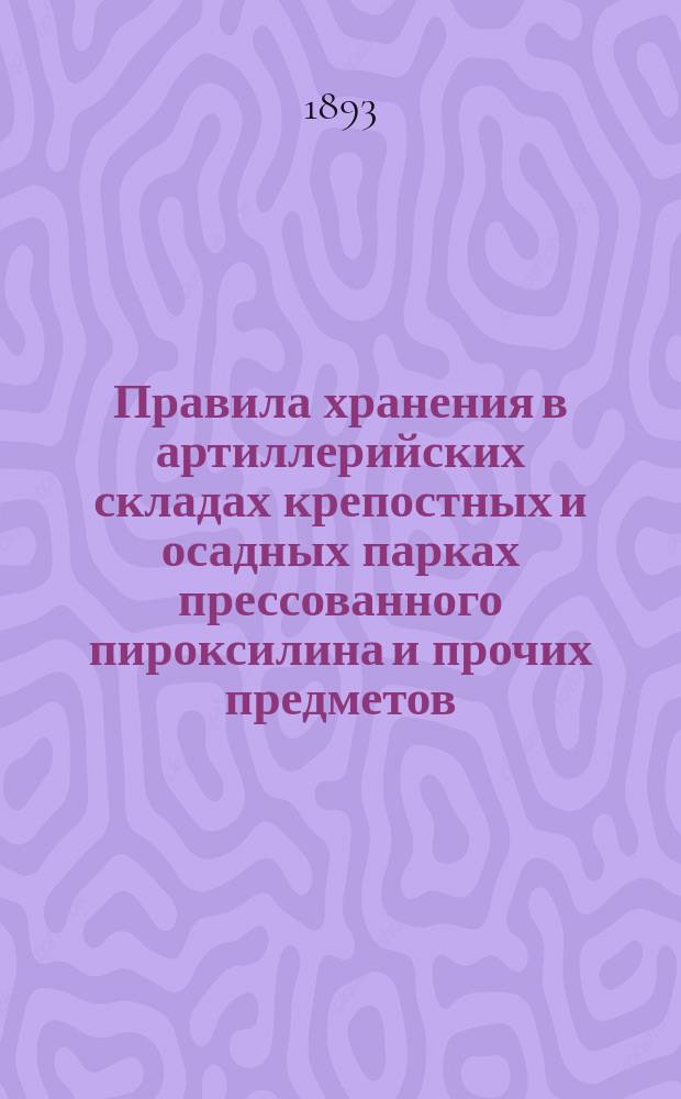Правила хранения в артиллерийских складах крепостных и осадных парках прессованного пироксилина и прочих предметов, требующихся для снаряжения фугасных пироксилиновых бомб : Печ. по распоряжению Глав. арт. упр
