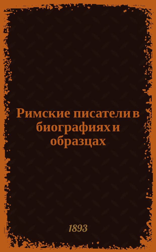 Римские писатели в биографиях и образцах : Для чтения и пер. в сред. и ст. кл