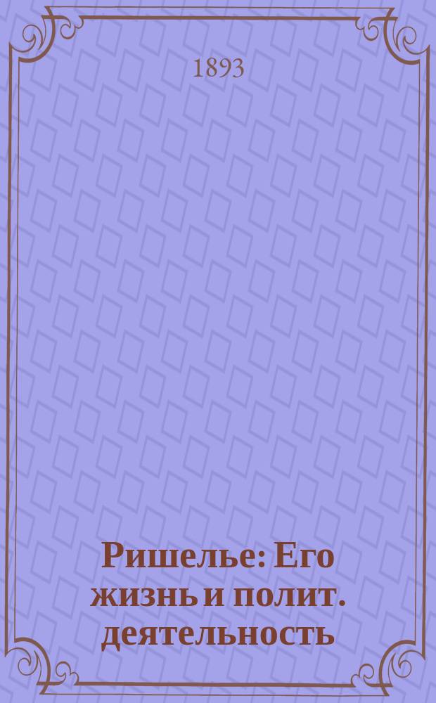 Ришелье : Его жизнь и полит. деятельность : Биогр. очерк В.Л. Ранцова