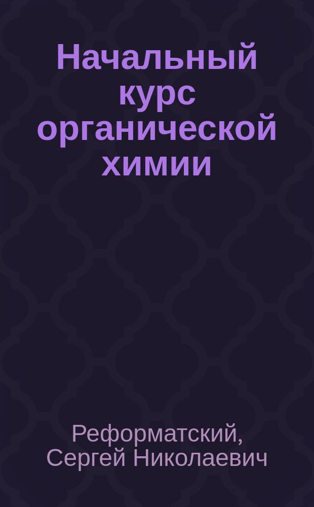 ...Начальный курс органической химии : Сост. по прогр. полукурсовых испытаний на Мед. фак. Ун-та св. Владимира
