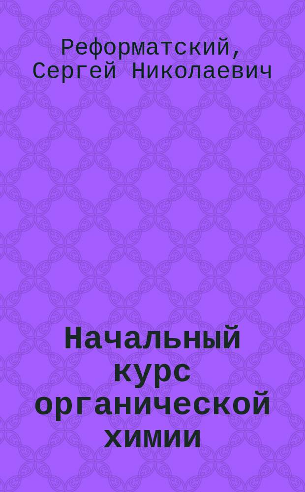 ...Начальный курс органической химии : Сост. по прогр. полукурсовых испытаний на Мед. фак. Ун-та св. Владимира