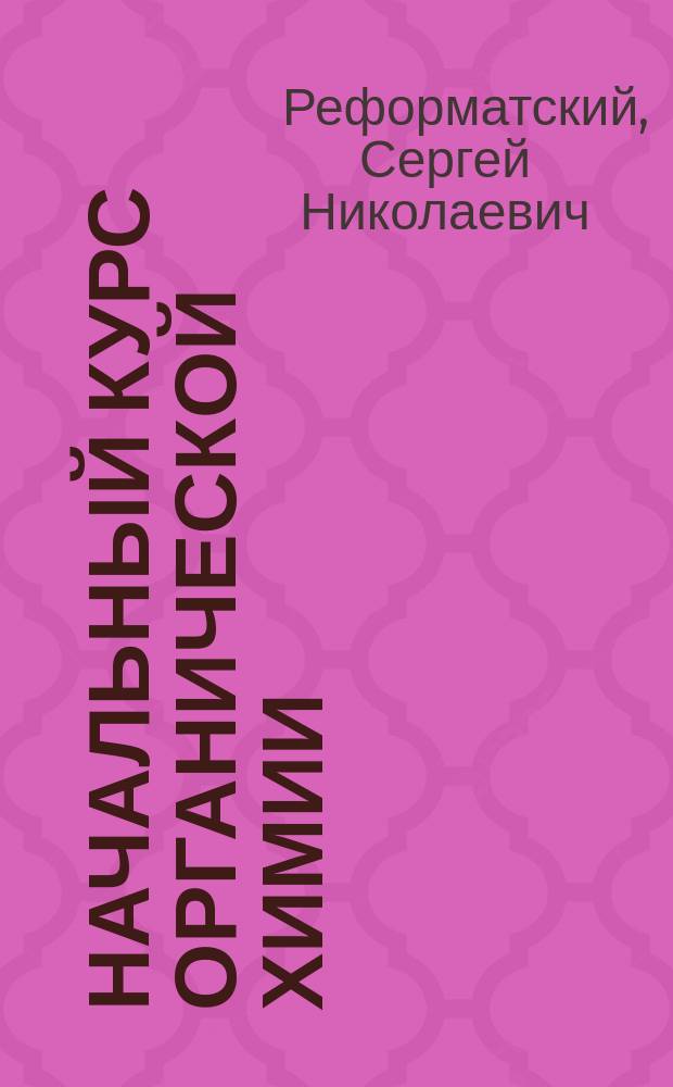 ...Начальный курс органической химии : Сост. по прогр. полукурсовых испытаний на Мед. фак. Ун-та св. Владимира