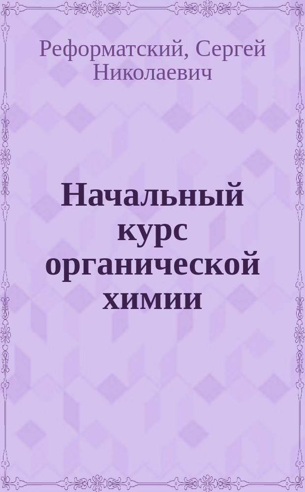 ...Начальный курс органической химии : Сост. по прогр. полукурсовых испытаний на Мед. фак. Ун-та св. Владимира