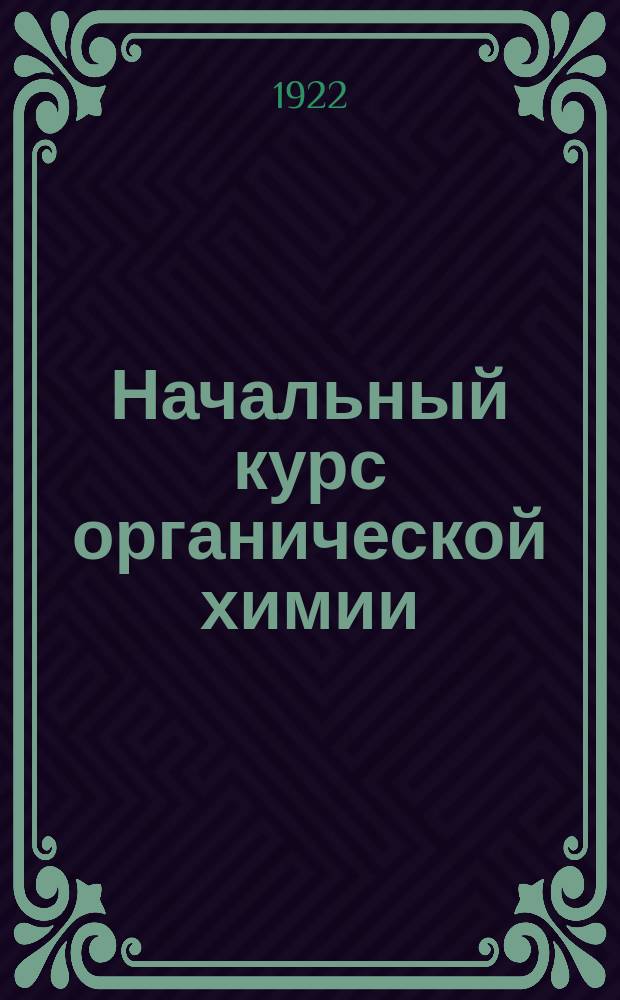 ...Начальный курс органической химии : Сост. по прогр. полукурсовых испытаний на Мед. фак. Ун-та св. Владимира