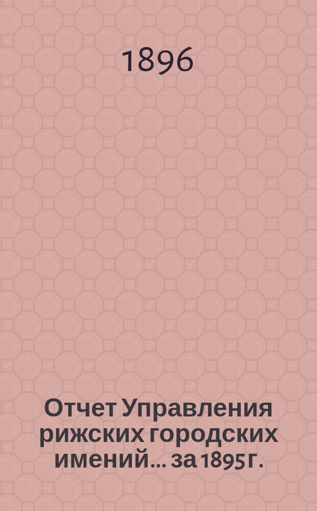 Отчет Управления рижских городских имений... ... за 1895 г.