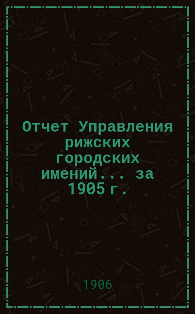 Отчет Управления рижских городских имений... ... за 1905 г.