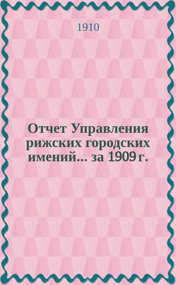 Отчет Управления рижских городских имений... ... за 1909 г.