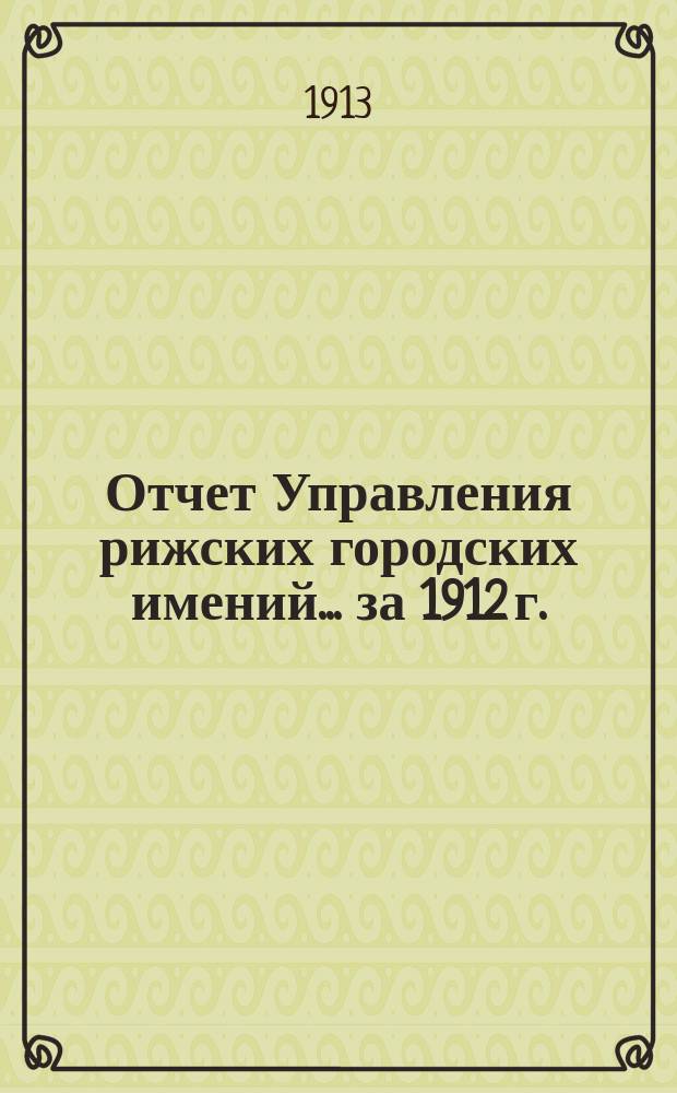 Отчет Управления рижских городских имений... ... за 1912 г.
