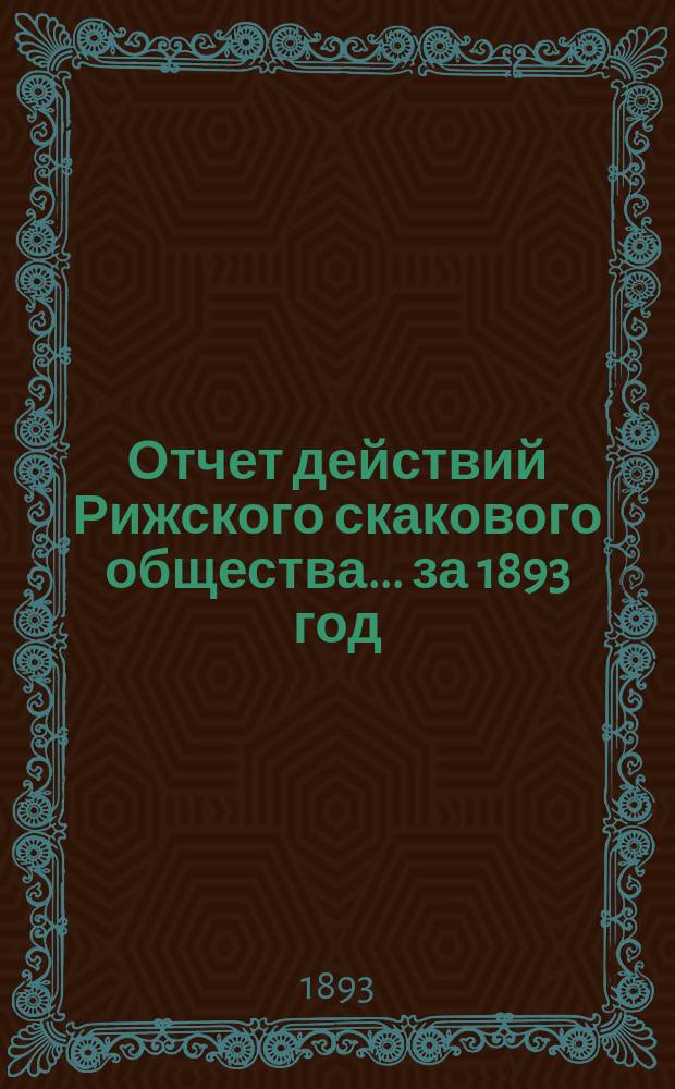 Отчет действий Рижского скакового общества... ... за 1893 год