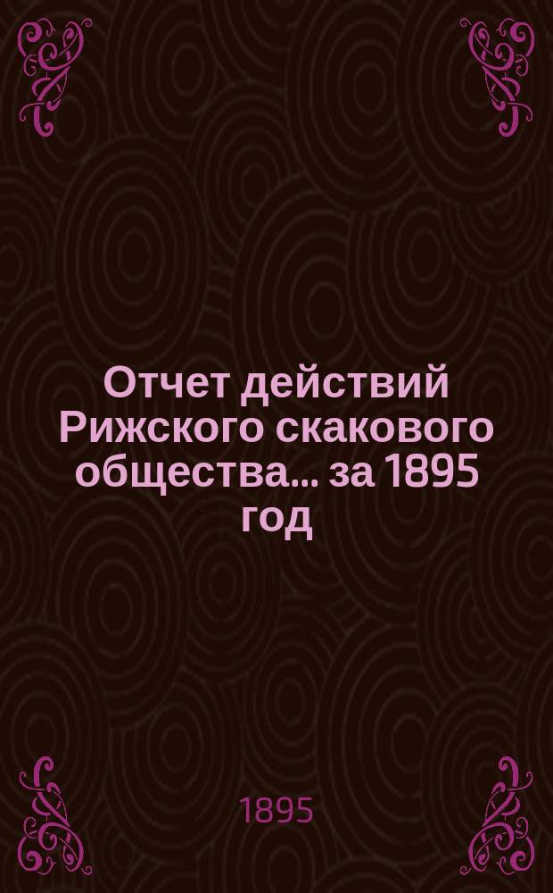 Отчет действий Рижского скакового общества... ... за 1895 год