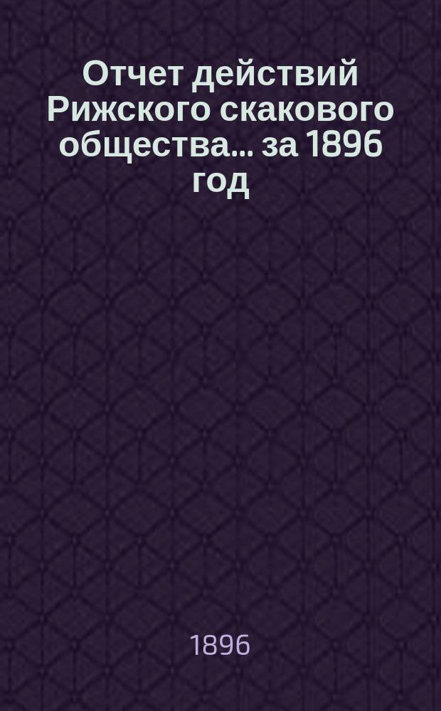 Отчет действий Рижского скакового общества... ... за 1896 год