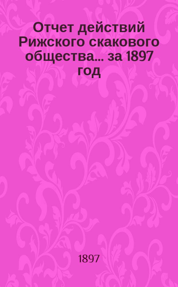 Отчет действий Рижского скакового общества... ... за 1897 год