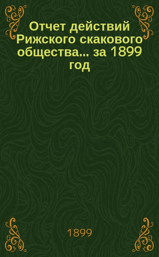 Отчет действий Рижского скакового общества... ... за 1899 год