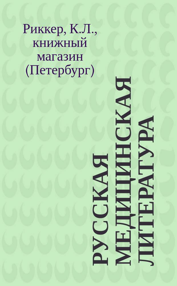 Русская медицинская литература : Кат. важнейших ее соч., имеющихся в продаже в кн. маг. К.Л. Риккера в С.-Петербурге