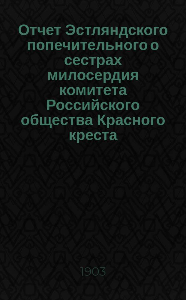 Отчет Эстляндского попечительного о сестрах милосердия комитета Российского общества Красного креста... ... за 1902 год