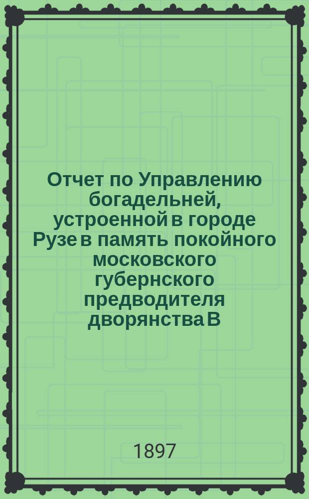 Отчет по Управлению богадельней, устроенной в городе Рузе в память покойного московского губернского предводителя дворянства В.А. Шереметева... ... с 1 января 1896 года по 1 января 1897 года