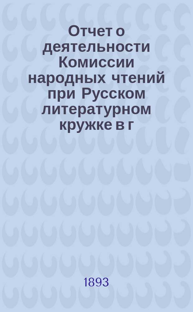 Отчет о деятельности Комиссии народных чтений при Русском литературном кружке в г. Риге...
