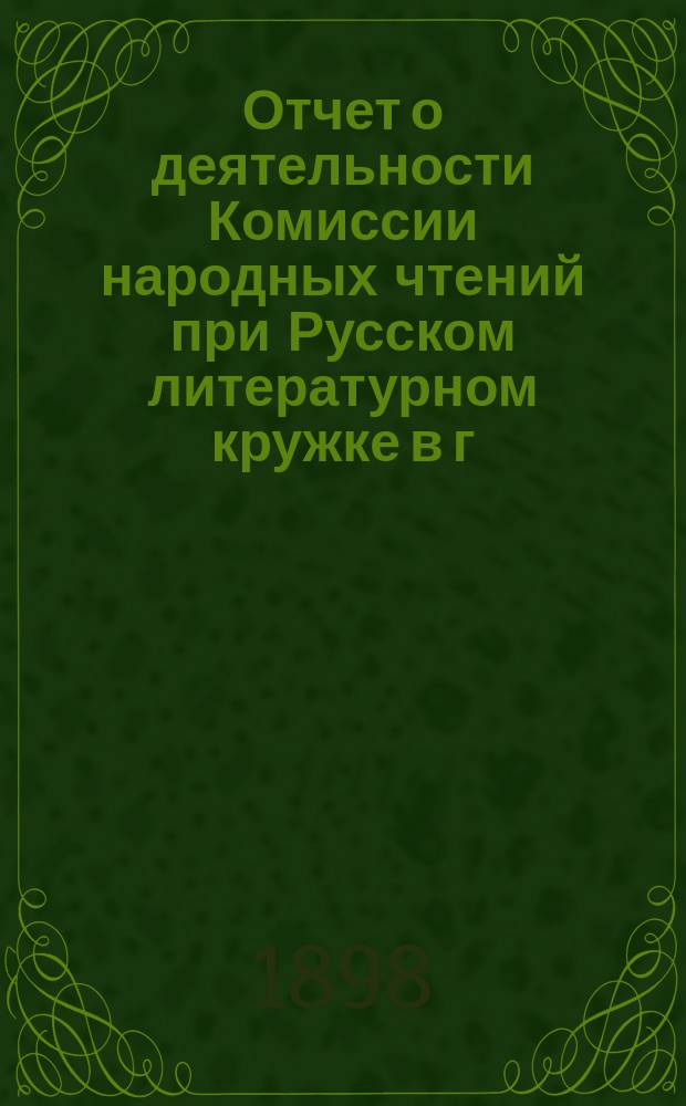 Отчет о деятельности Комиссии народных чтений при Русском литературном кружке в г. Риге... за 1897-98 год