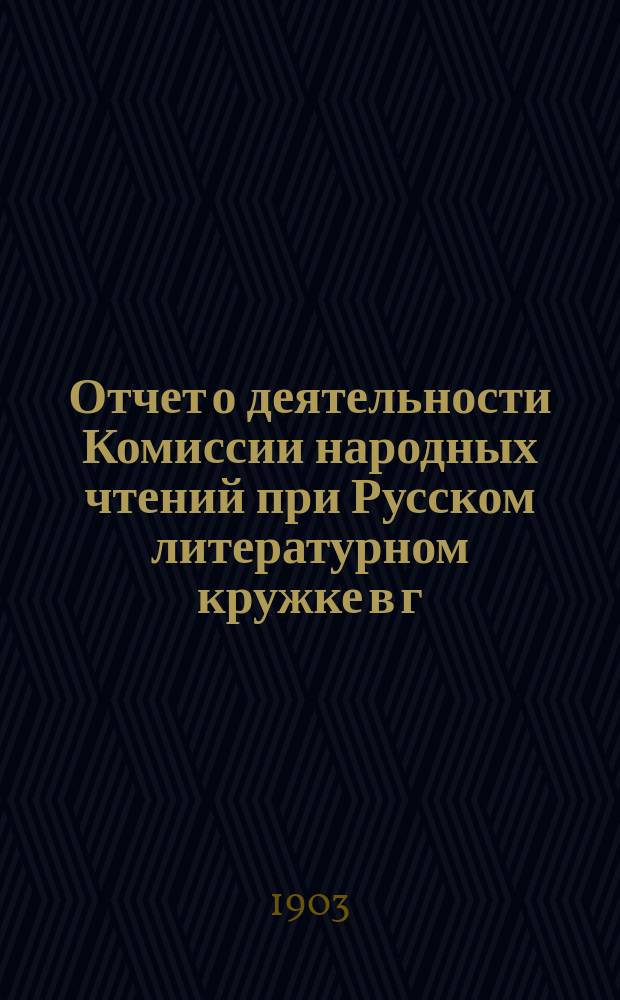 Отчет о деятельности Комиссии народных чтений при Русском литературном кружке в г. Риге... за 1902-1903 год
