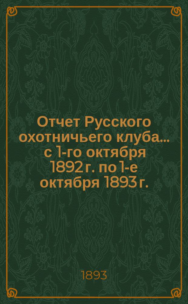 Отчет Русского охотничьего клуба... ... с 1-го октября 1892 г. по 1-е октября 1893 г.