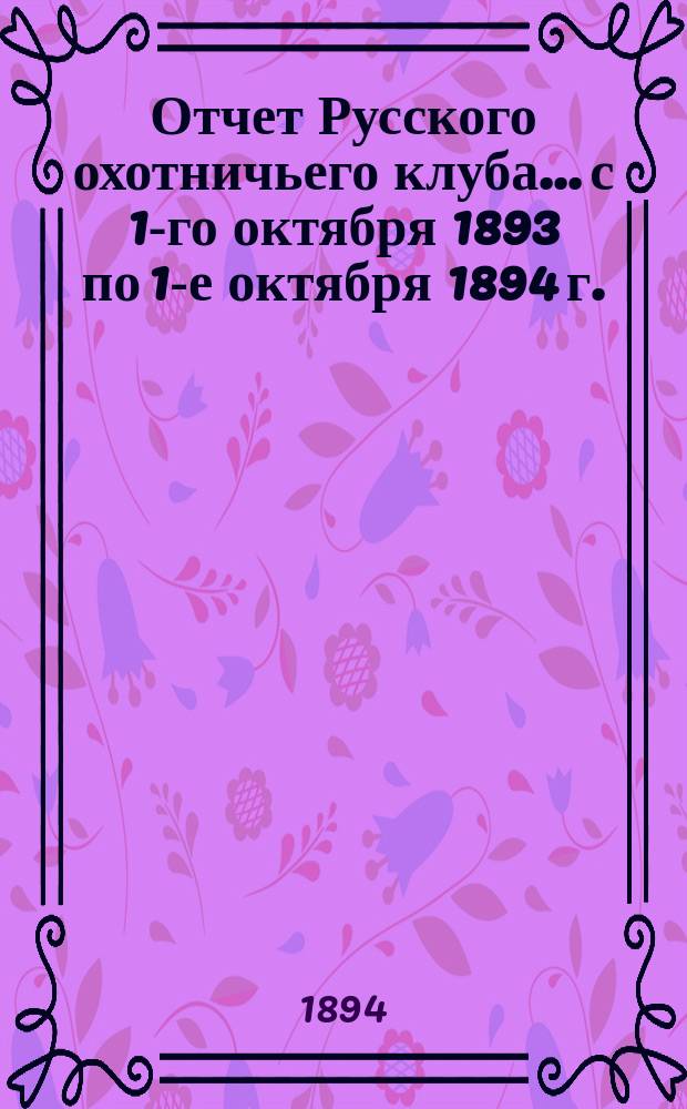 Отчет Русского охотничьего клуба... с 1-го октября 1893 по 1-е октября 1894 г.