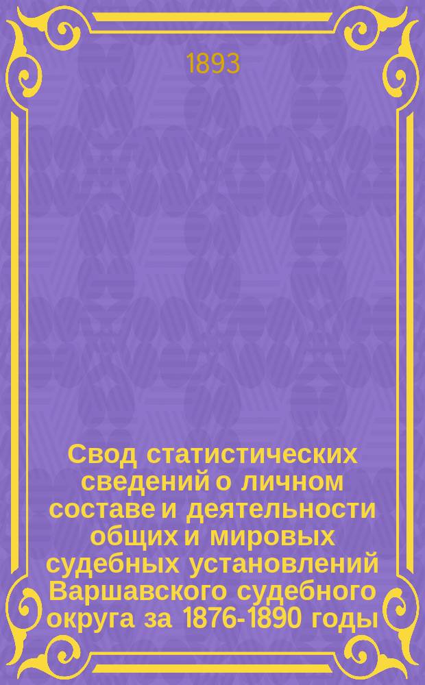 Свод статистических сведений о личном составе и деятельности общих и мировых судебных установлений Варшавского судебного округа за 1876-1890 годы : Сост. по распоряжению старш. пред. Варшавск. судебной палаты стат. отд-нием его канцелярии. Вып. 1-. Вып. 2 : [Сведения о деятельности общих судебных мест по производству уголовных дел]